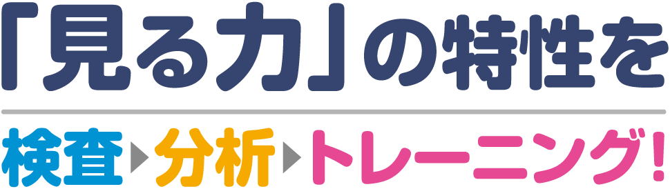 「見る力」の特性を 検査 ▶ 分析 ▶ トレーニング!